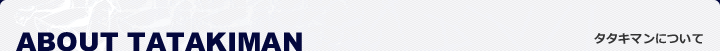 ABOUT TATAKIMAN �^�^�L�}���ɂ���